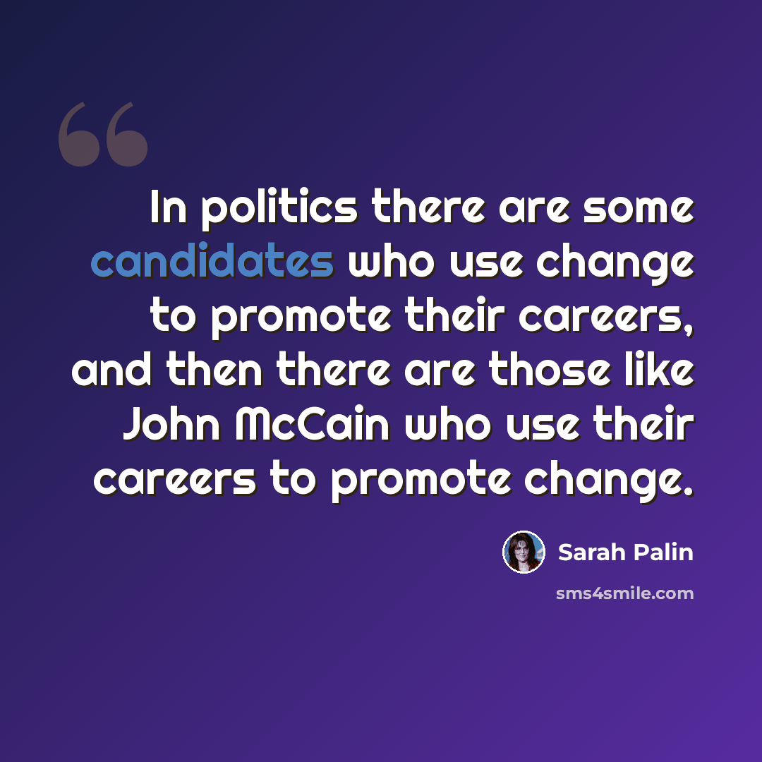 “In politics there are some candidates who use change to promote their careers, and then there are those like John McCain who use their careers to promote change.” quote by Sarah Palin