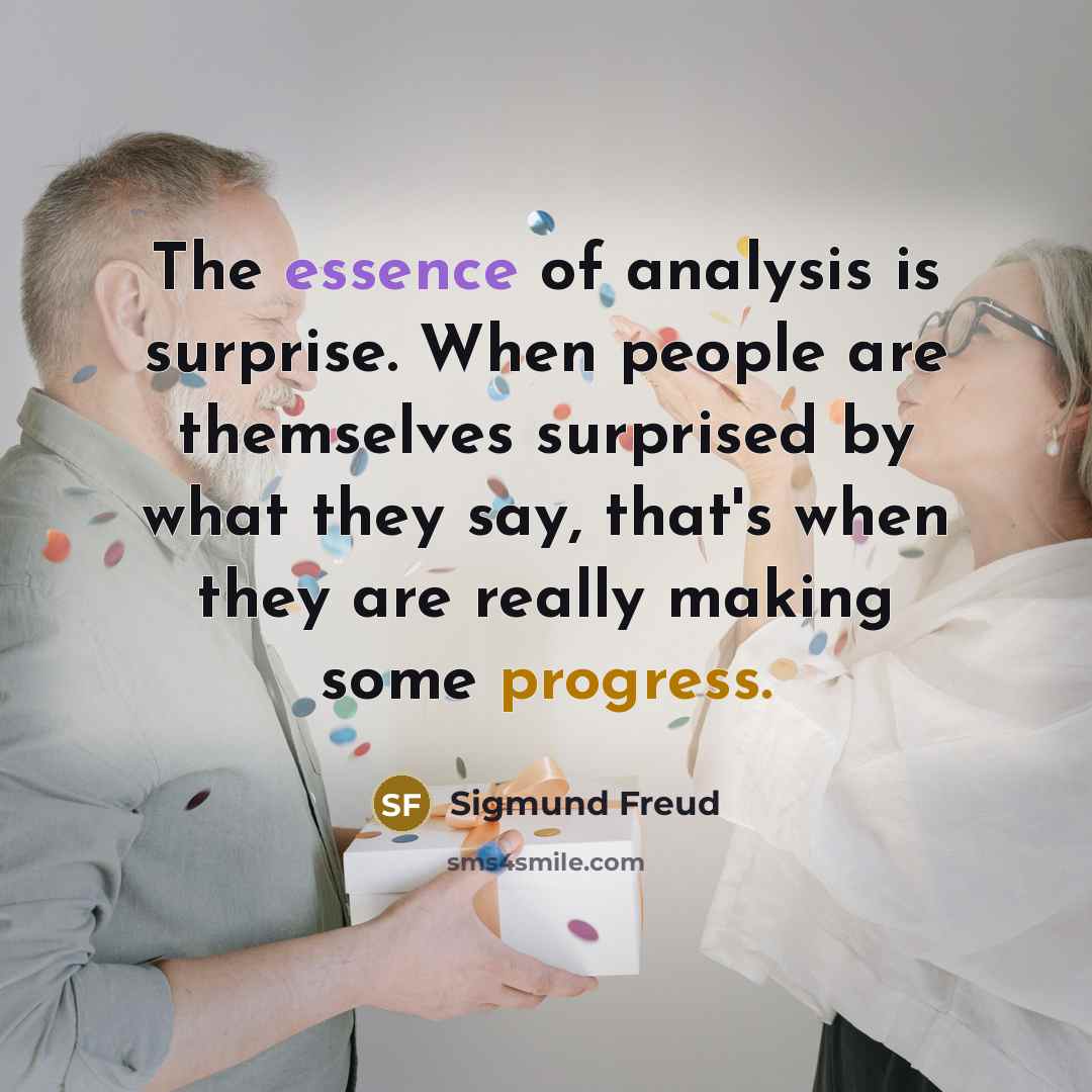 “The essence of analysis is surprise. When people are themselves surprised by what they say, that's when they are really making some progress.” quote by Sigmund Freud