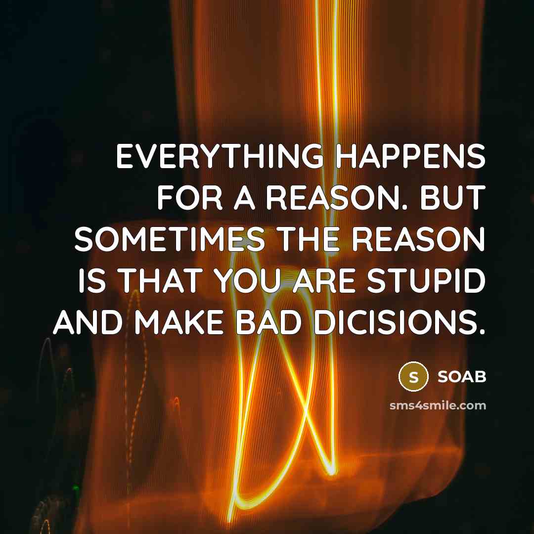 “EVERYTHING HAPPENS FOR A REASON. BUT SOMETIMES THE REASON IS THAT YOU ARE STUPID AND MAKE BAD DICISIONS.” quote by SOAB
