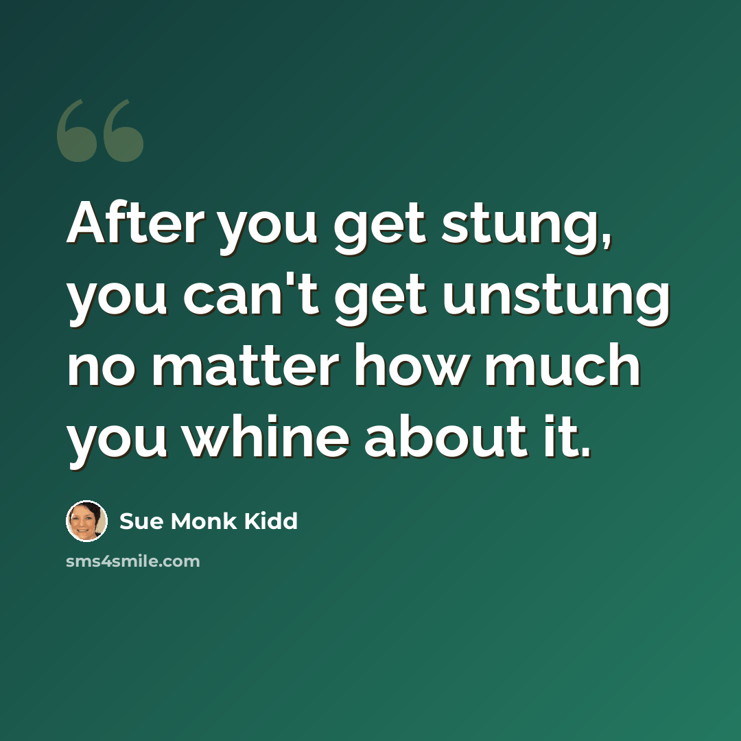 “After you get stung, you can't get unstung no matter how much you whine about it.” quote by Sue Monk Kidd