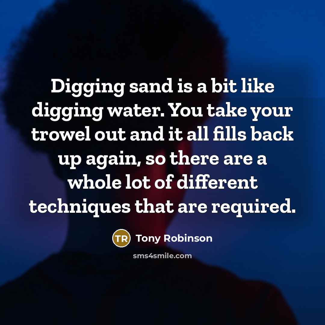 “Digging sand is a bit like digging water. You take your trowel out and it all fills back up again, so there are a whole lot of different techniques that are required.” quote by Tony Robinson