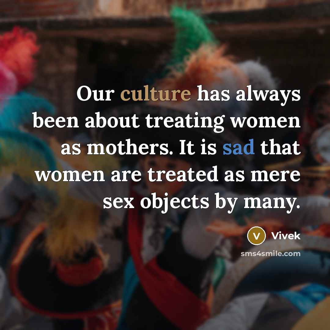 “Our culture has always been about treating women as mothers. It is sad that women are treated as mere sex objects by many.” quote by Vivek