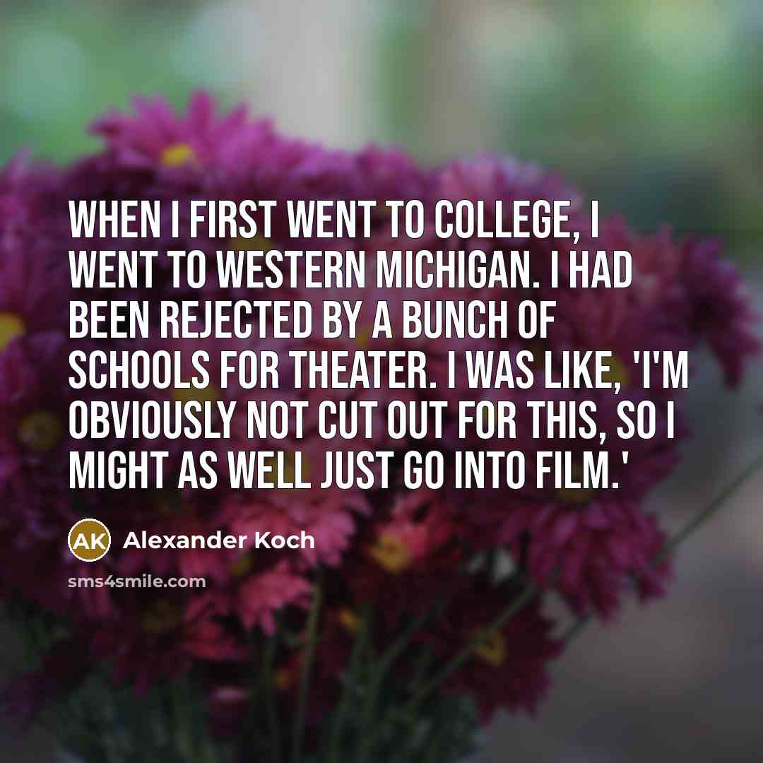 “When I first went to college, I went to Western Michigan. I had been rejected by a bunch of schools for theater. I was like, 'I'm obviously not cut out for this, so I might as well just go into film.'” quote by Alexander Koch