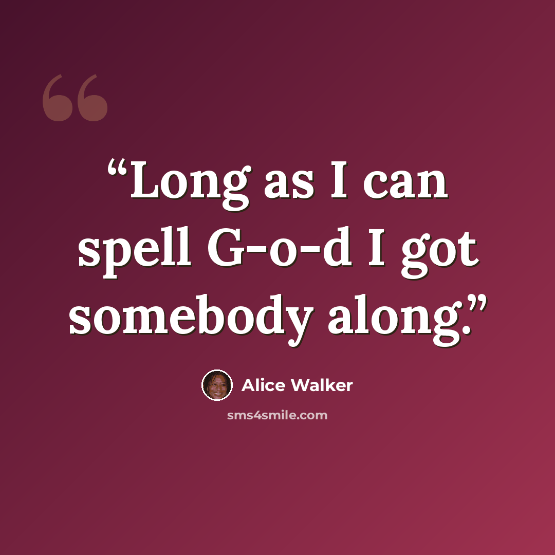 “Long as I can spell G-o-d I got somebody along.” quote by Alice Walker