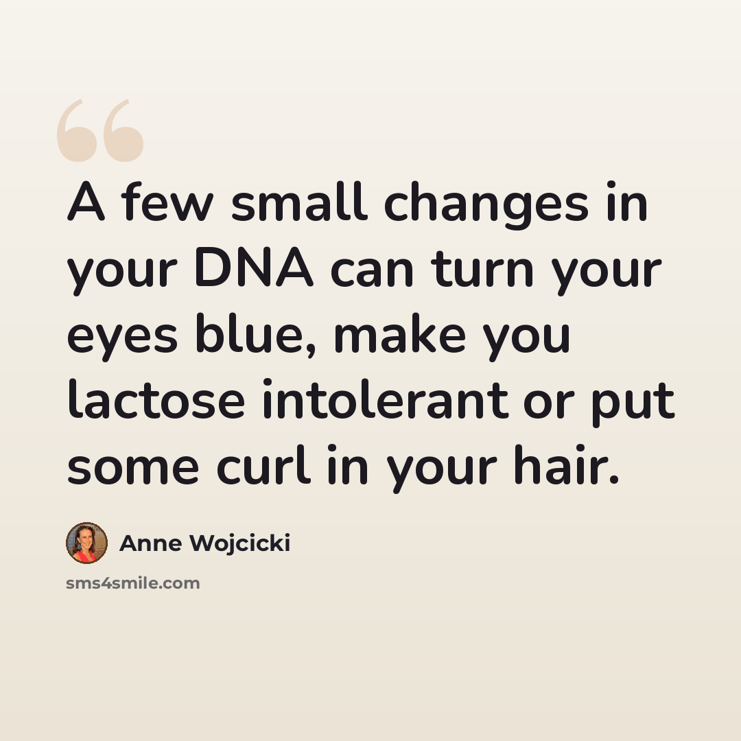 “A few small changes in your DNA can turn your eyes blue, make you lactose intolerant or put some curl in your hair.” quote by Anne Wojcicki