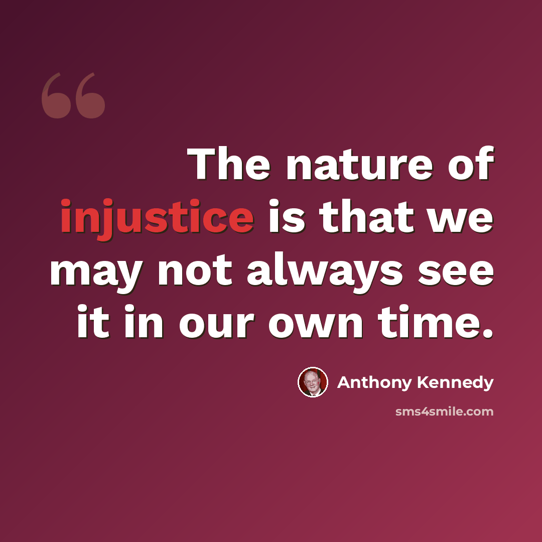 “The nature of injustice is that we may not always see it in our own time.” quote by Anthony Kennedy