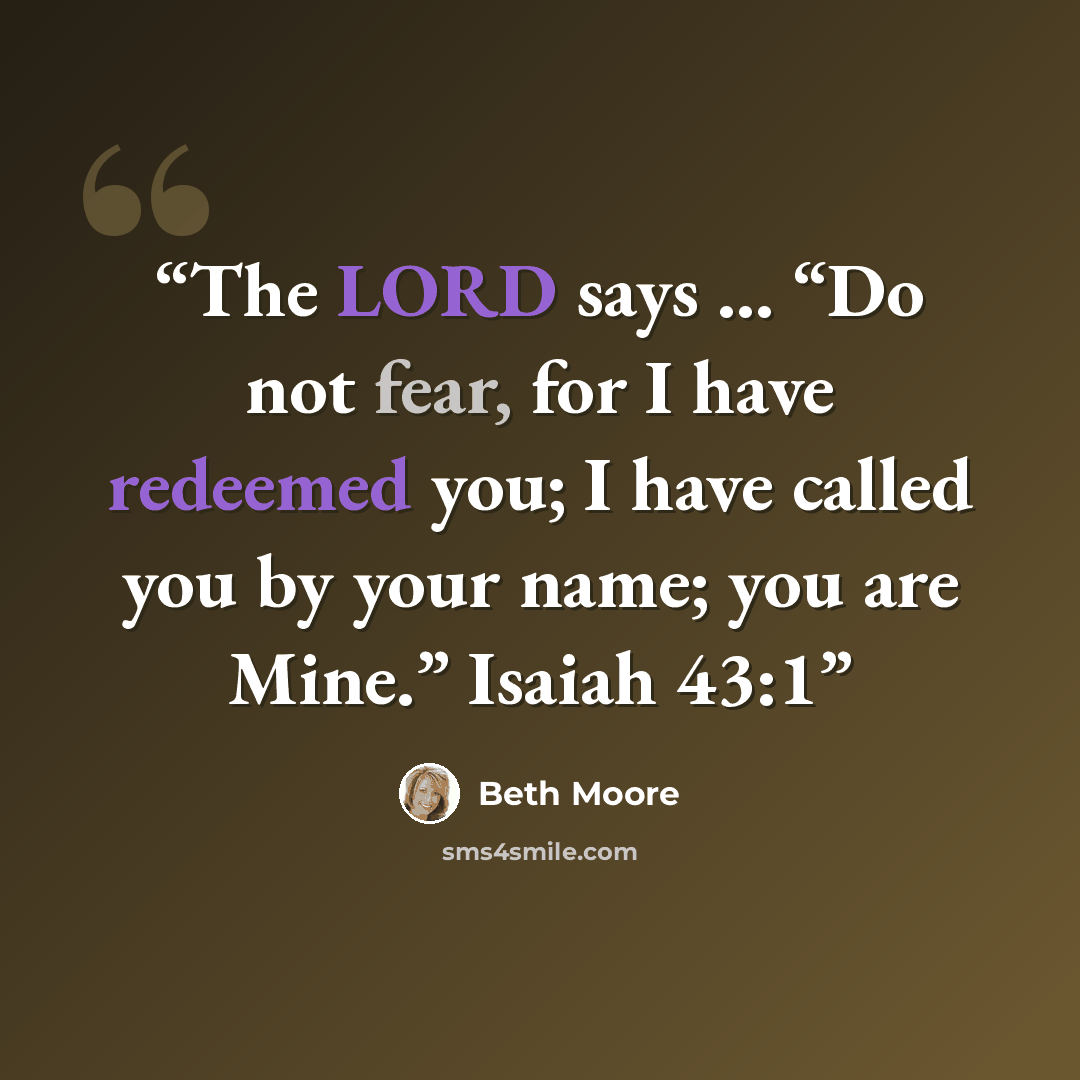 “The LORD says … “Do not fear, for I have redeemed you; I have called you by your name; you are Mine.” Isaiah 43:1” quote by Beth Moore