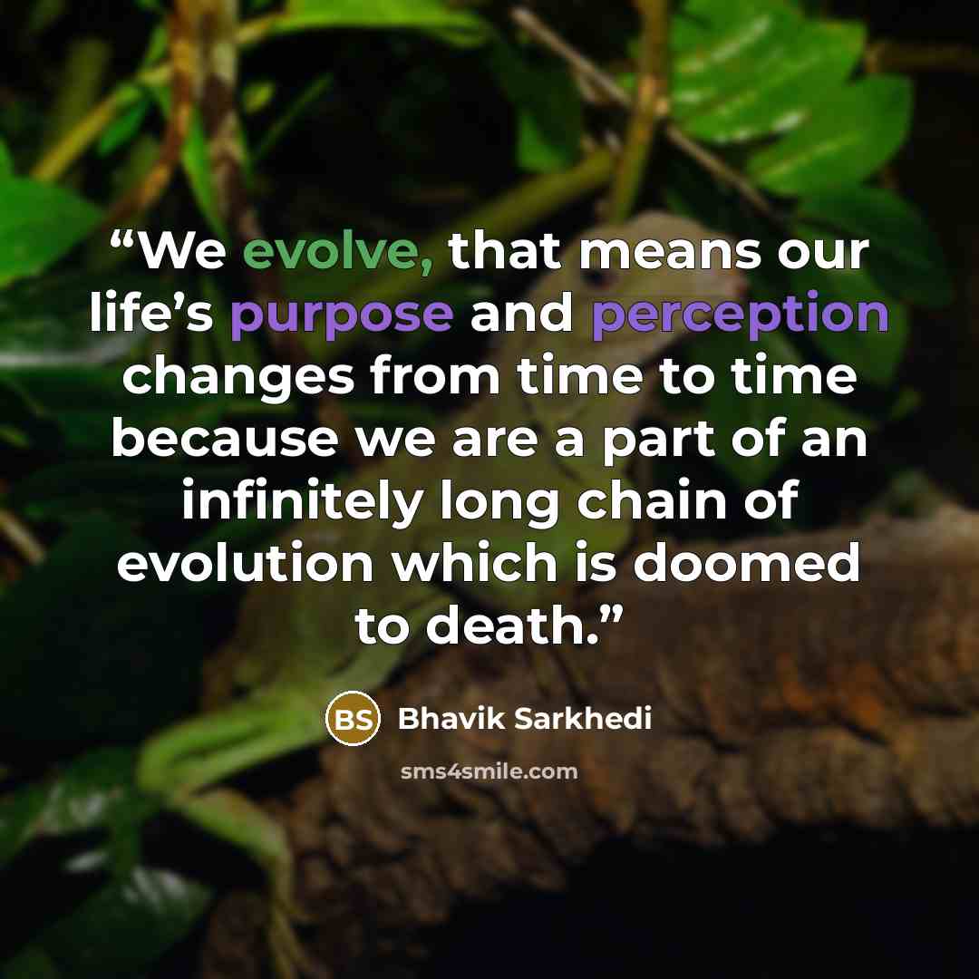 “We evolve, that means our life’s purpose and perception changes from time to time because we are a part of an infinitely long chain of evolution which is doomed to death.” quote by Bhavik Sarkhedi