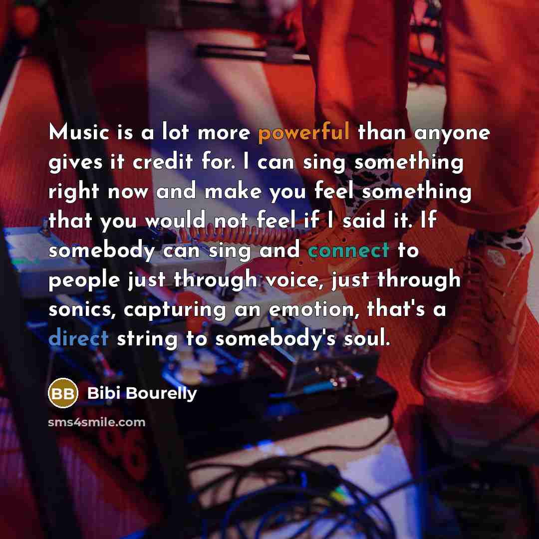 “Music is a lot more powerful than anyone gives it credit for. I can sing something right now and make you feel something that you would not feel if I said it. If somebody can sing and connect to people just through voice, just through sonics, capturing an emotion, that's a direct string to…” quote by Bibi Bourelly