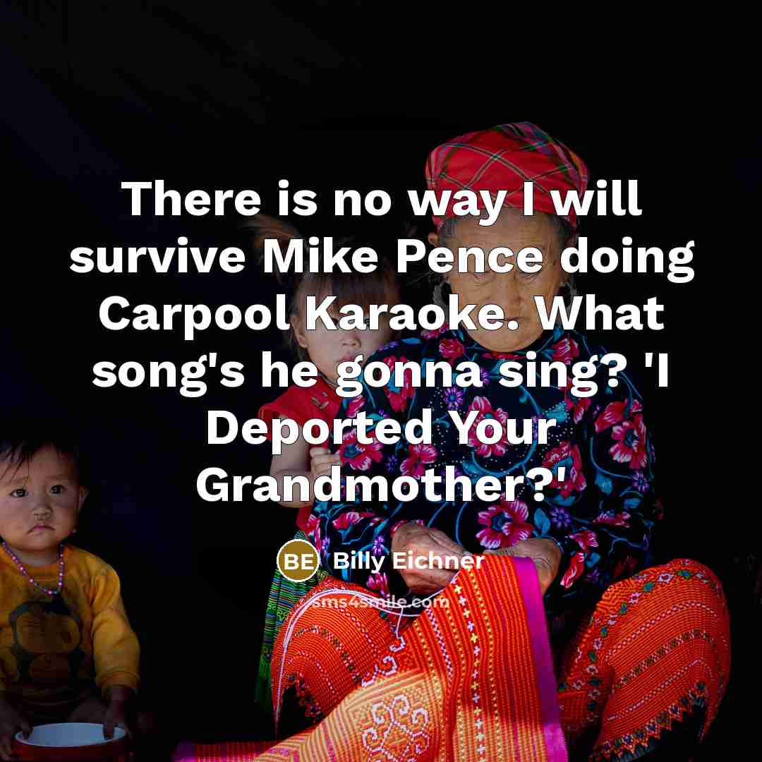 “There is no way I will survive Mike Pence doing Carpool Karaoke. What song's he gonna sing? 'I Deported Your Grandmother?'” quote by Billy Eichner