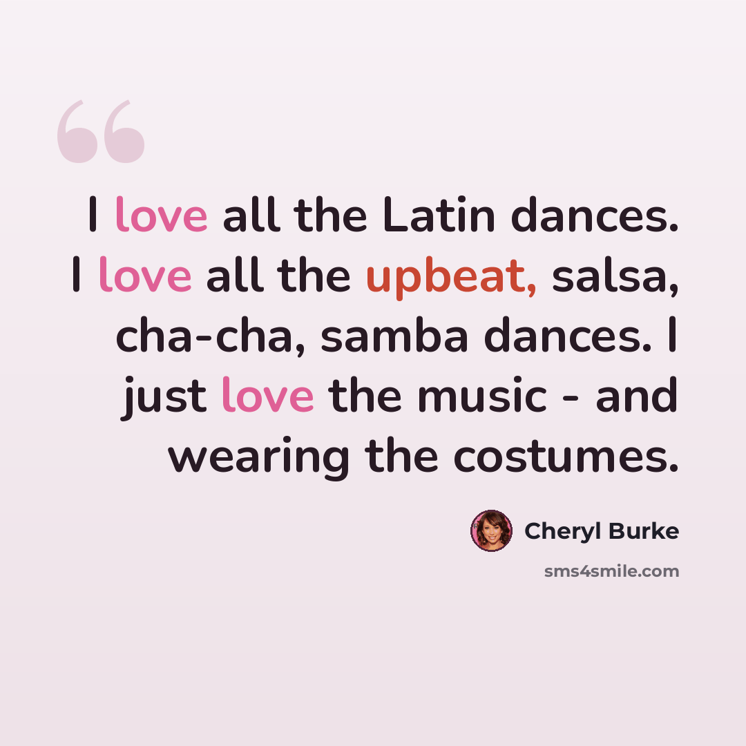 “I love all the Latin dances. I love all the upbeat, salsa, cha-cha, samba dances. I just love the music - and wearing the costumes.” quote by Cheryl Burke