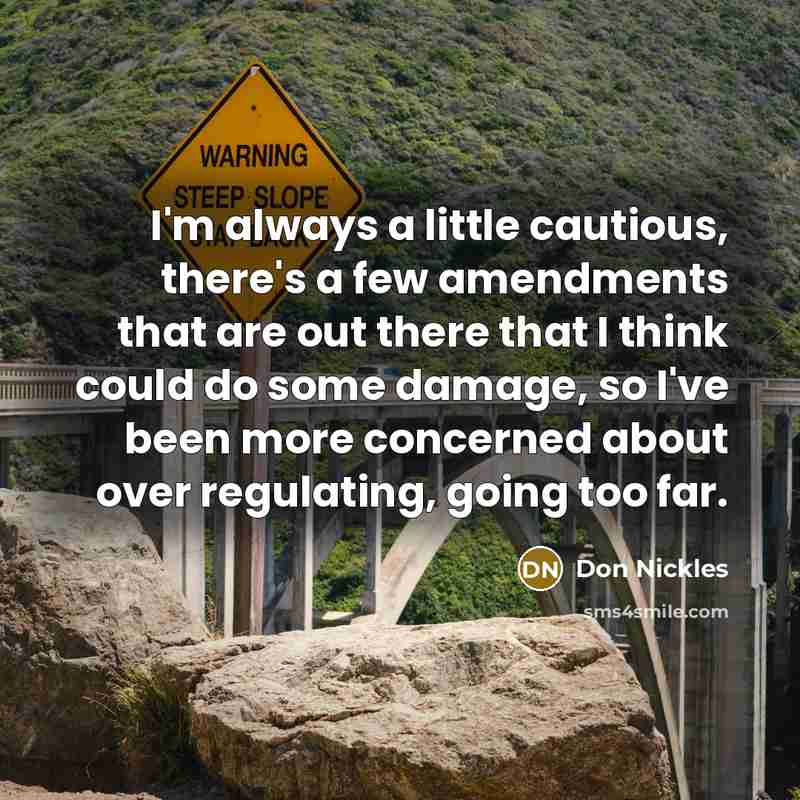 “I'm always a little cautious, there's a few amendments that are out there that I think could do some damage, so I've been more concerned about over regulating, going too far.” quote by Don Nickles