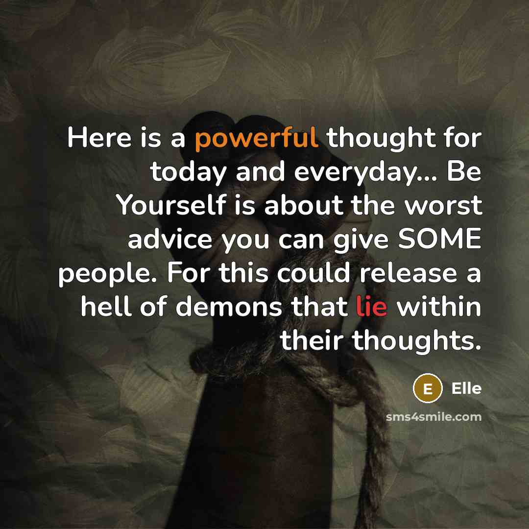 “Here is a powerful thought for today and everyday... Be Yourself is about the worst advice you can give SOME people. For this could release a hell of demons that lie within their thoughts.” quote by Elle