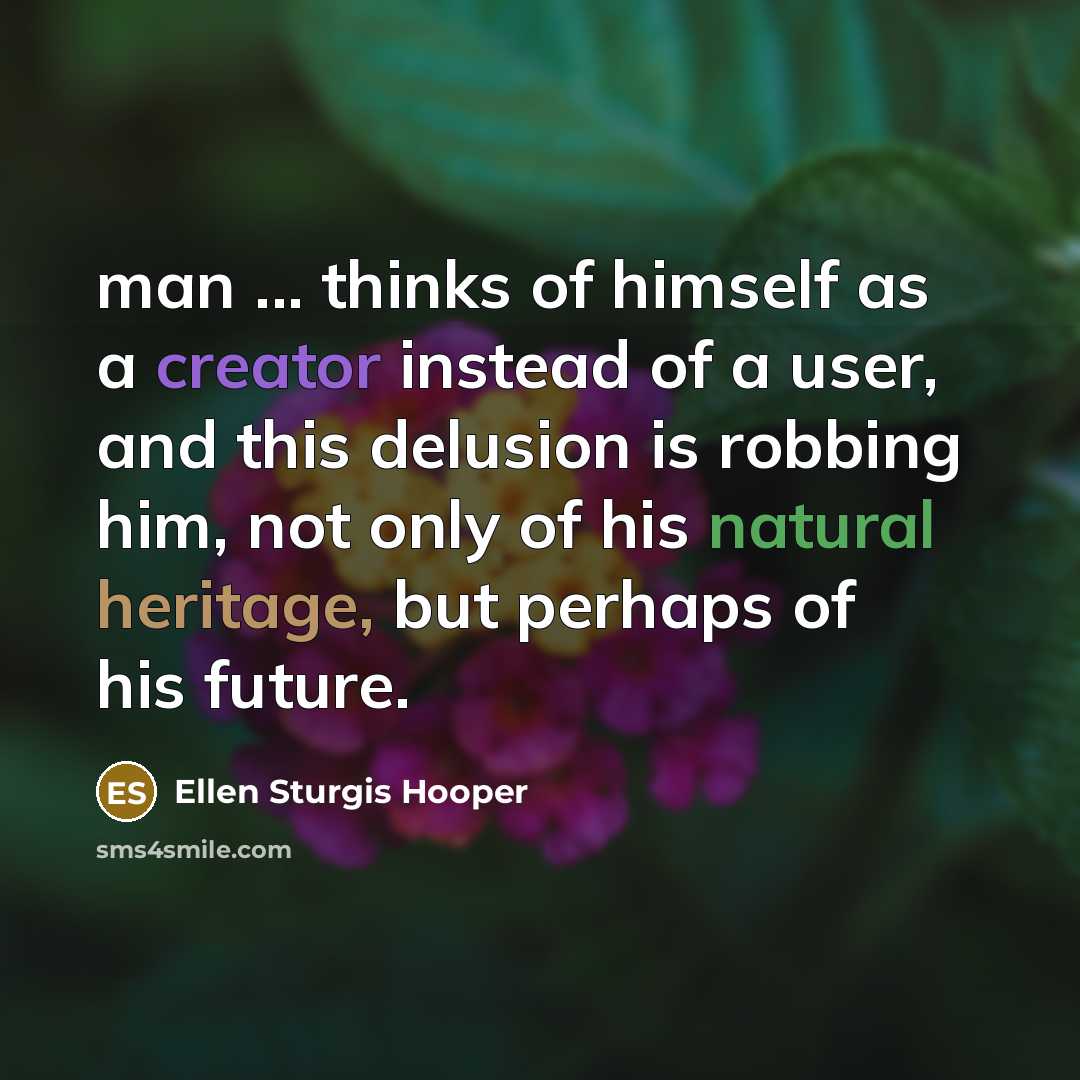 “man ... thinks of himself as a creator instead of a user, and this delusion is robbing him, not only of his natural heritage, but perhaps of his future.” quote by Ellen Sturgis Hooper