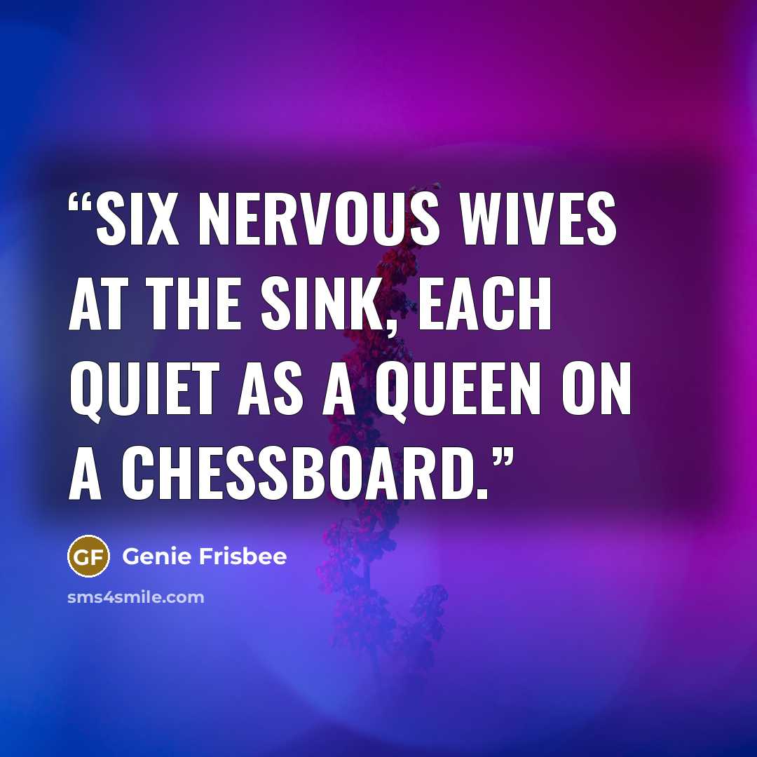 “Six nervous wives at the sink, each quiet as a queen on a chessboard.” quote by Genie Frisbee