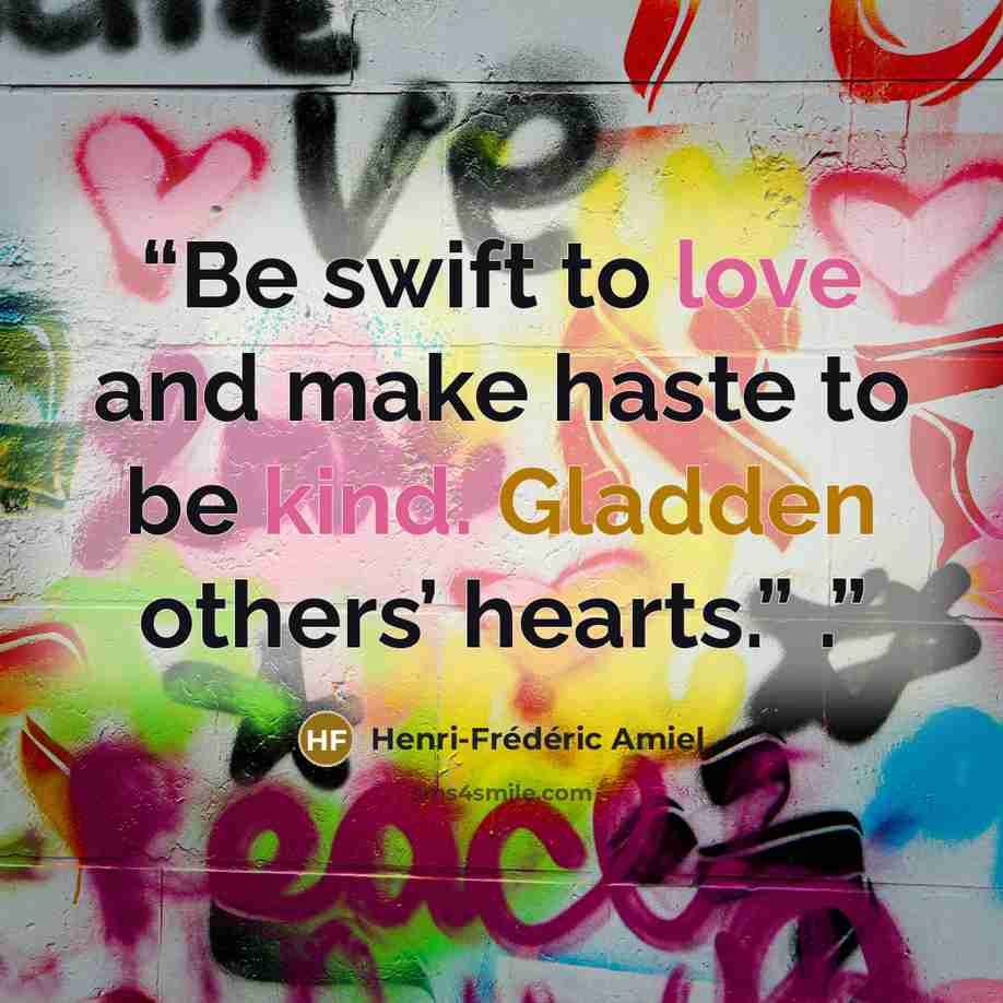 “Be swift to love and make haste to be kind. Gladden others’ hearts.” .” quote by Henri-Frederic Amiel