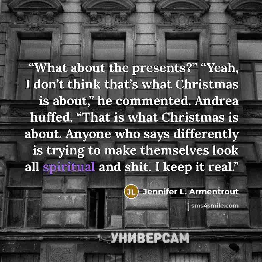 “What about the presents?” “Yeah, I don’t think that’s what Christmas is about,” he commented. Andrea huffed. “That is what Christmas is about. Anyone who says differently is trying to make themselves look all spiritual and shit. I keep it real.” quote by Jennifer L. Armentrout