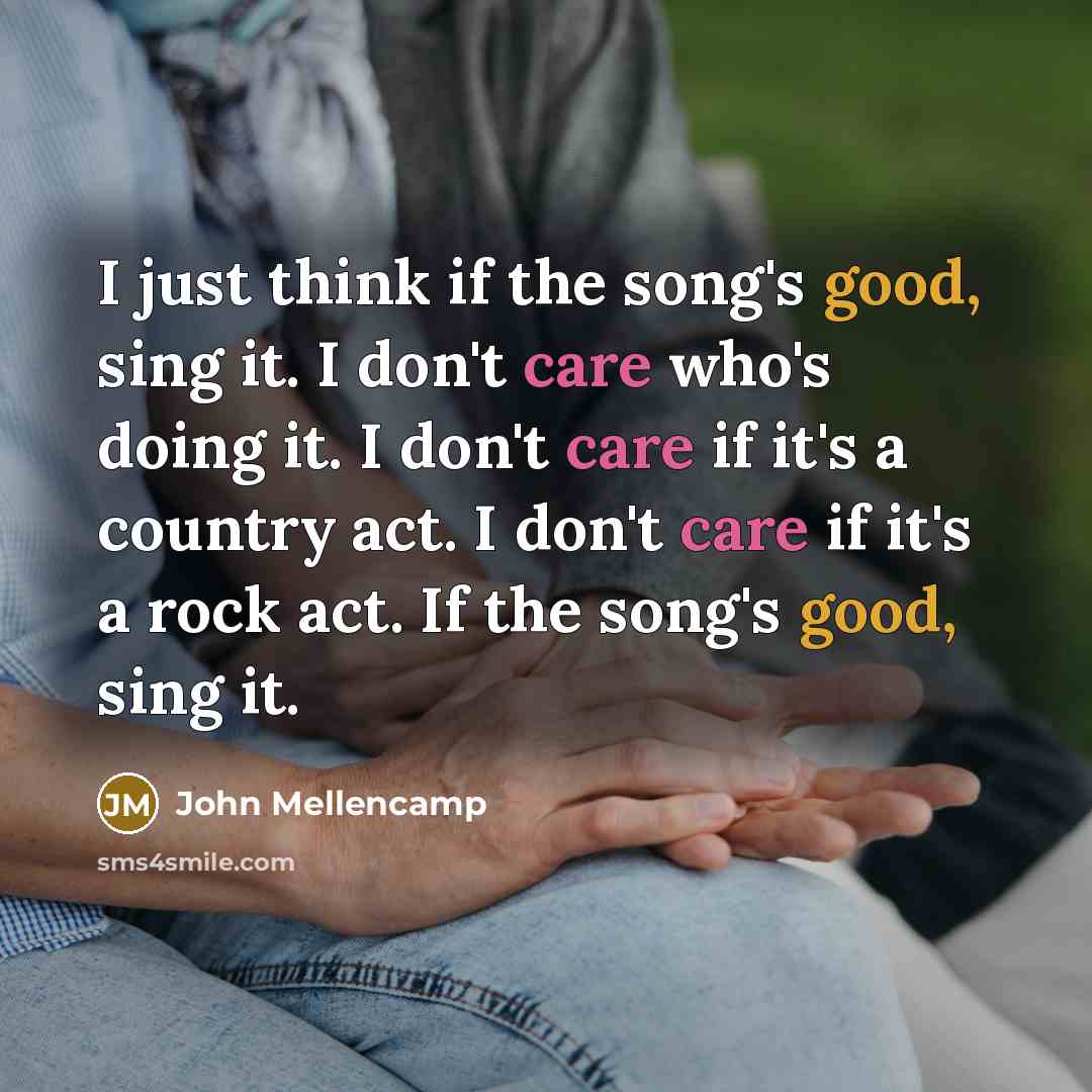 “I just think if the song's good, sing it. I don't care who's doing it. I don't care if it's a country act. I don't care if it's a rock act. If the song's good, sing it.” quote by John Mellencamp