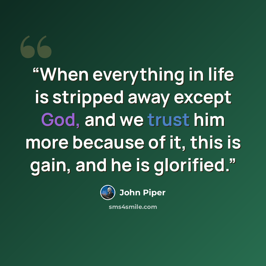 “When everything in life is stripped away except God, and we trust him more because of it, this is gain, and he is glorified.” quote by John Piper