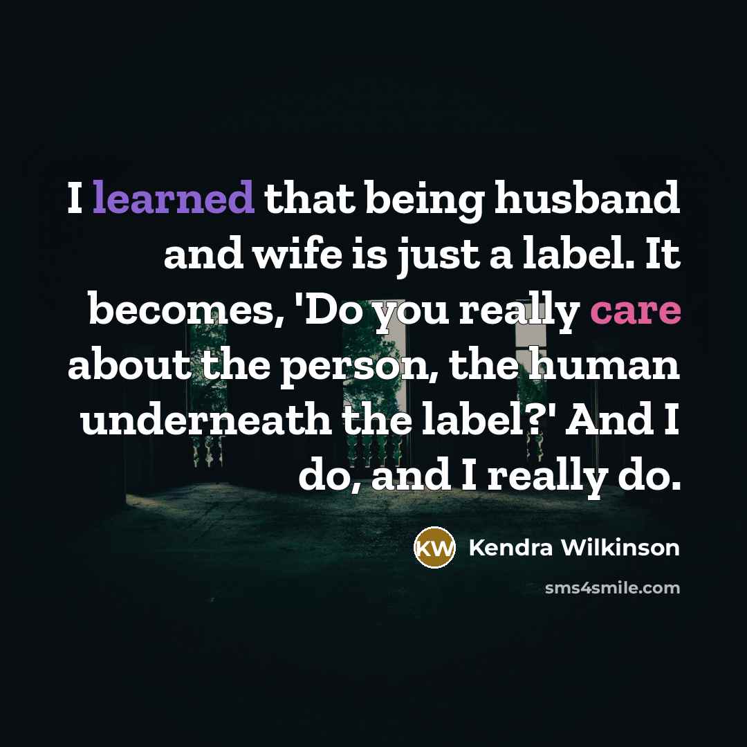 “I learned that being husband and wife is just a label. It becomes, 'Do you really care about the person, the human underneath the label?' And I do, and I really do.” quote by Kendra Wilkinson