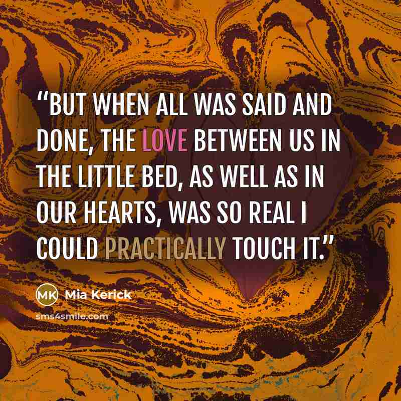 “But when all was said and done, the love between us in the little bed, as well as in our hearts, was so real I could practically touch it.” quote by Mia Kerick