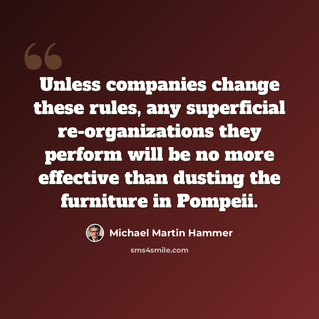 “Unless companies change these rules, any superficial re-organizations they perform will be no more effective than dusting the furniture in Pompeii.” quote by Michael Martin Hammer