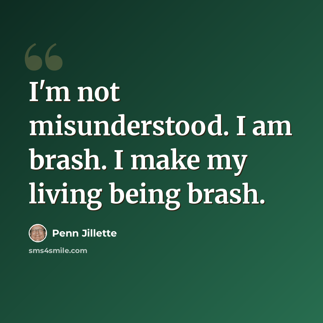 “I'm not misunderstood. I am brash. I make my living being brash.” quote by Penn Jillette
