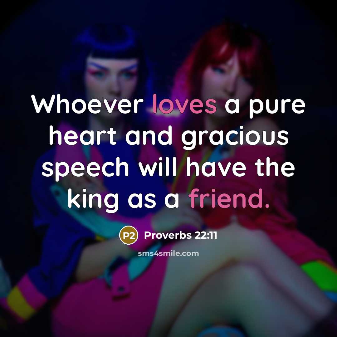 “Whoever loves a pure heart and gracious speech will have the king as a friend.” quote by Proverbs 22:11