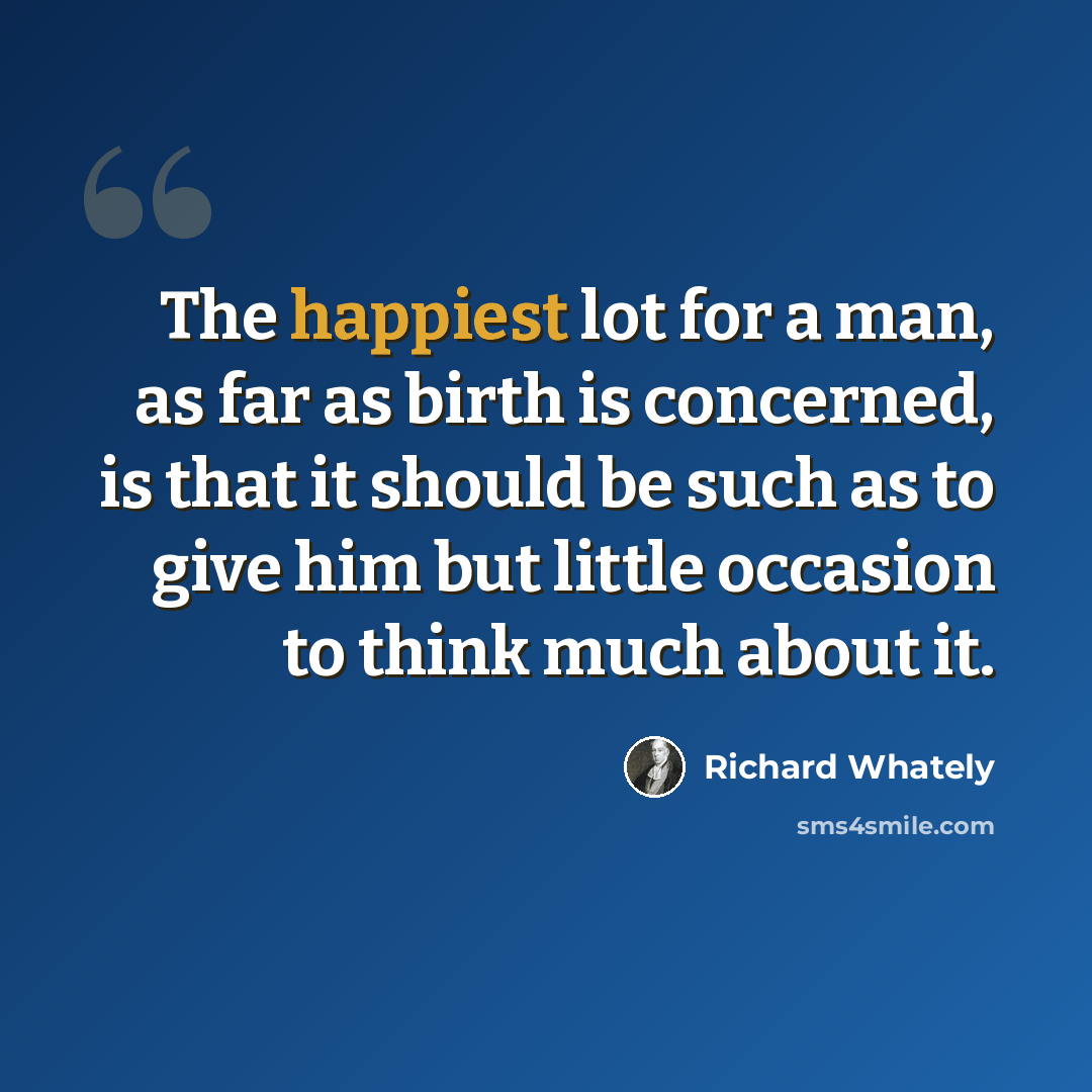 “The happiest lot for a man, as far as birth is concerned, is that it should be such as to give him but little occasion to think much about it.” quote by Richard Whately