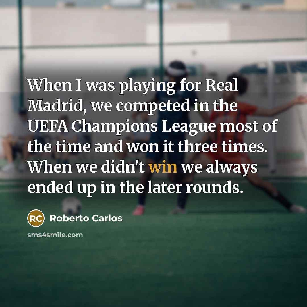 “When I was playing for Real Madrid, we competed in the UEFA Champions League most of the time and won it three times. When we didn't win we always ended up in the later rounds.” quote by Roberto Carlos