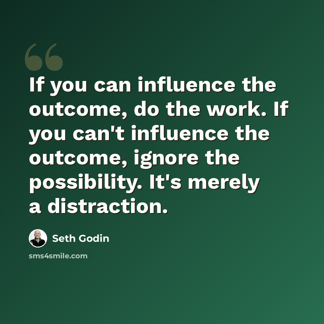 “If you can influence the outcome, do the work. If you can't influence the outcome, ignore the possibility. It's merely a distraction.” quote by Seth Godin