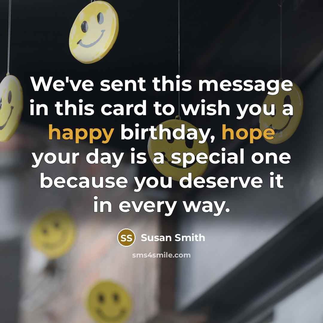 “We've sent this message in this card to wish you a happy birthday, hope your day is a special one because you deserve it in every way.” quote by Susan Smith