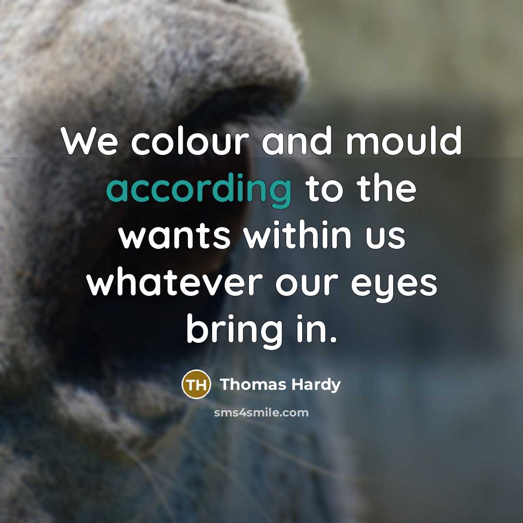 “We colour and mould according to the wants within us whatever our eyes bring in.” quote by Thomas Hardy