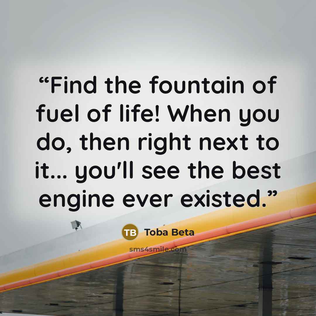 “Find the fountain of fuel of life! When you do, then right next to it... you'll see the best engine ever existed.” quote by Toba Beta
