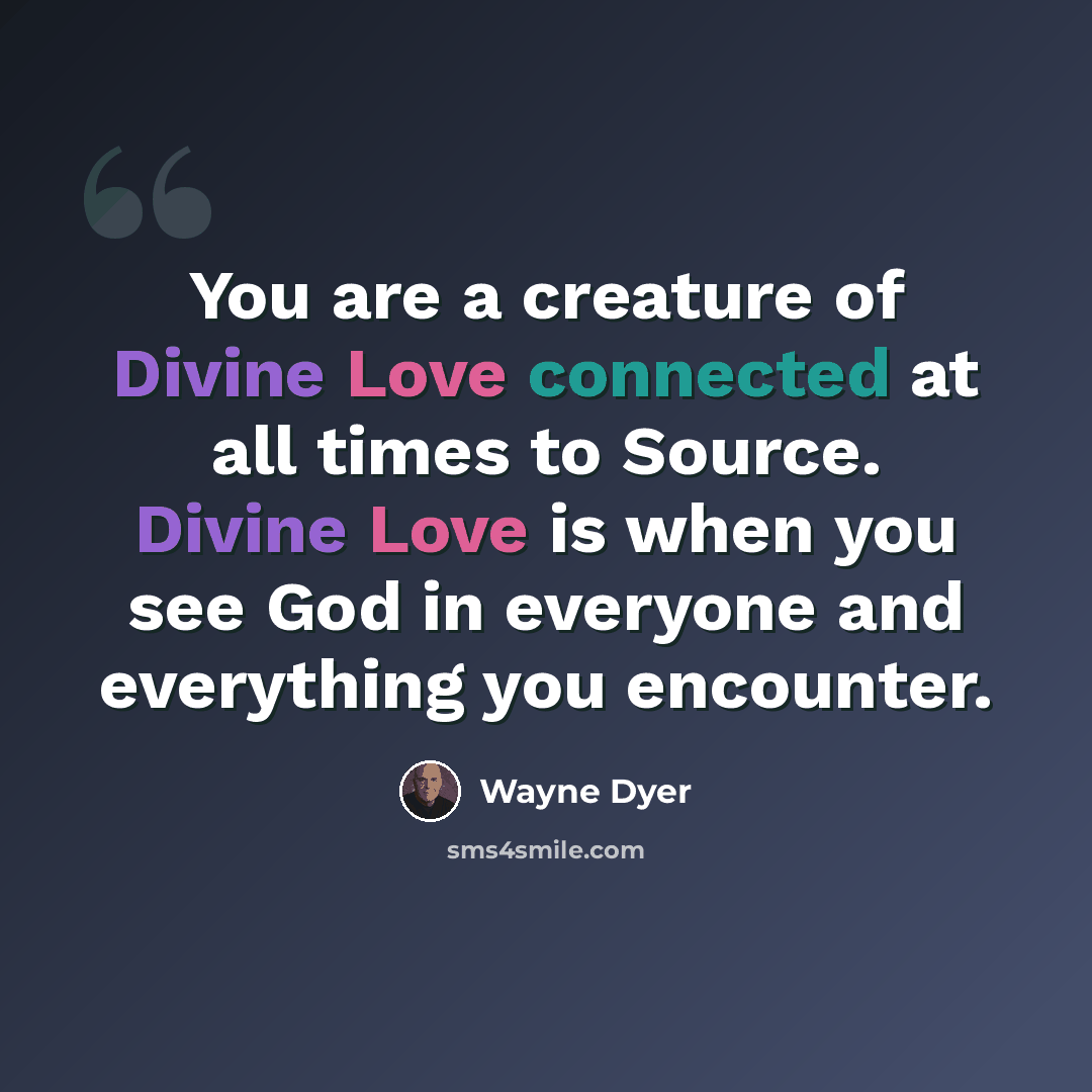 “You are a creature of Divine Love connected at all times to Source. Divine Love is when you see God in everyone and everything you encounter.” quote by Wayne Dyer