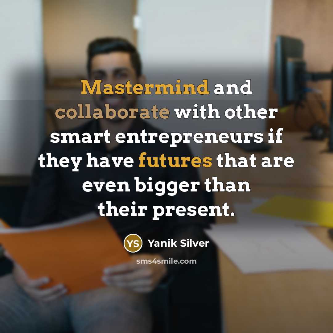 “Mastermind and collaborate with other smart entrepreneurs if they have futures that are even bigger than their present.” quote by Yanik Silver