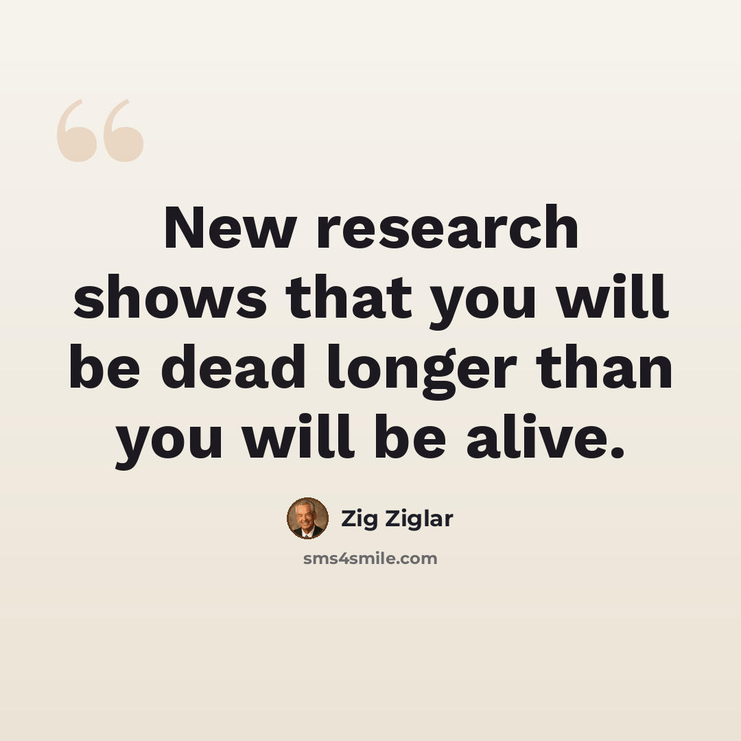 “New research shows that you will be dead longer than you will be alive.” quote by Zig Ziglar