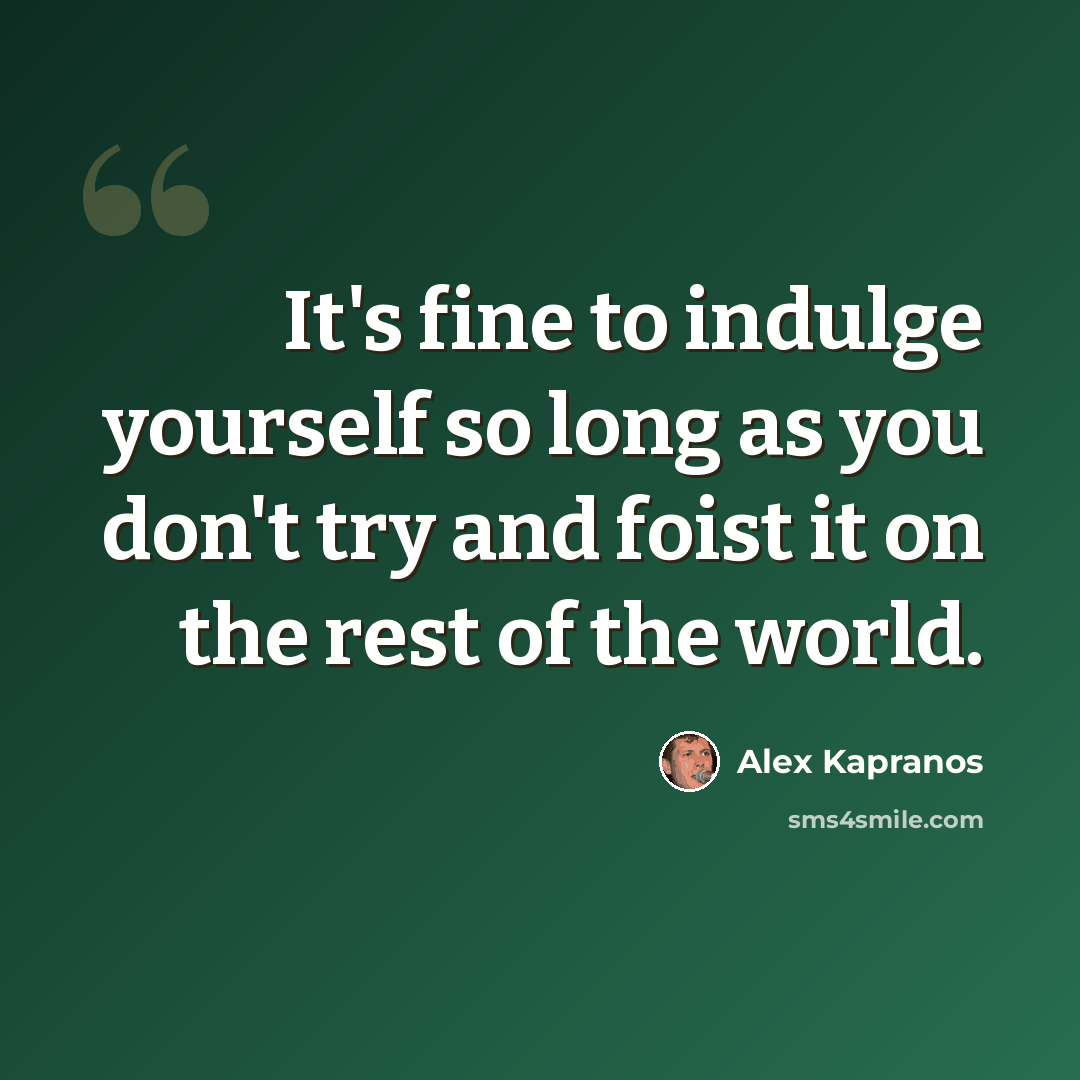 “It's fine to indulge yourself so long as you don't try and foist it on the rest of the world.” quote by Alex Kapranos