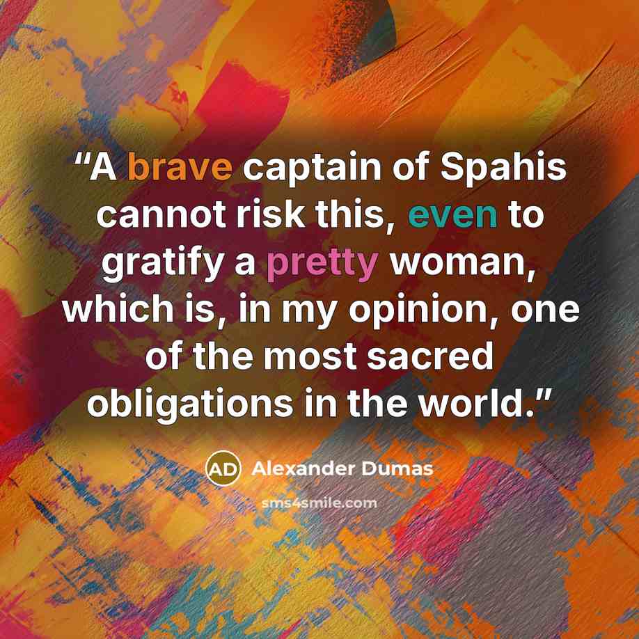 “A brave captain of Spahis cannot risk this, even to gratify a pretty woman, which is, in my opinion, one of the most sacred obligations in the world.” quote by Alexander Dumas