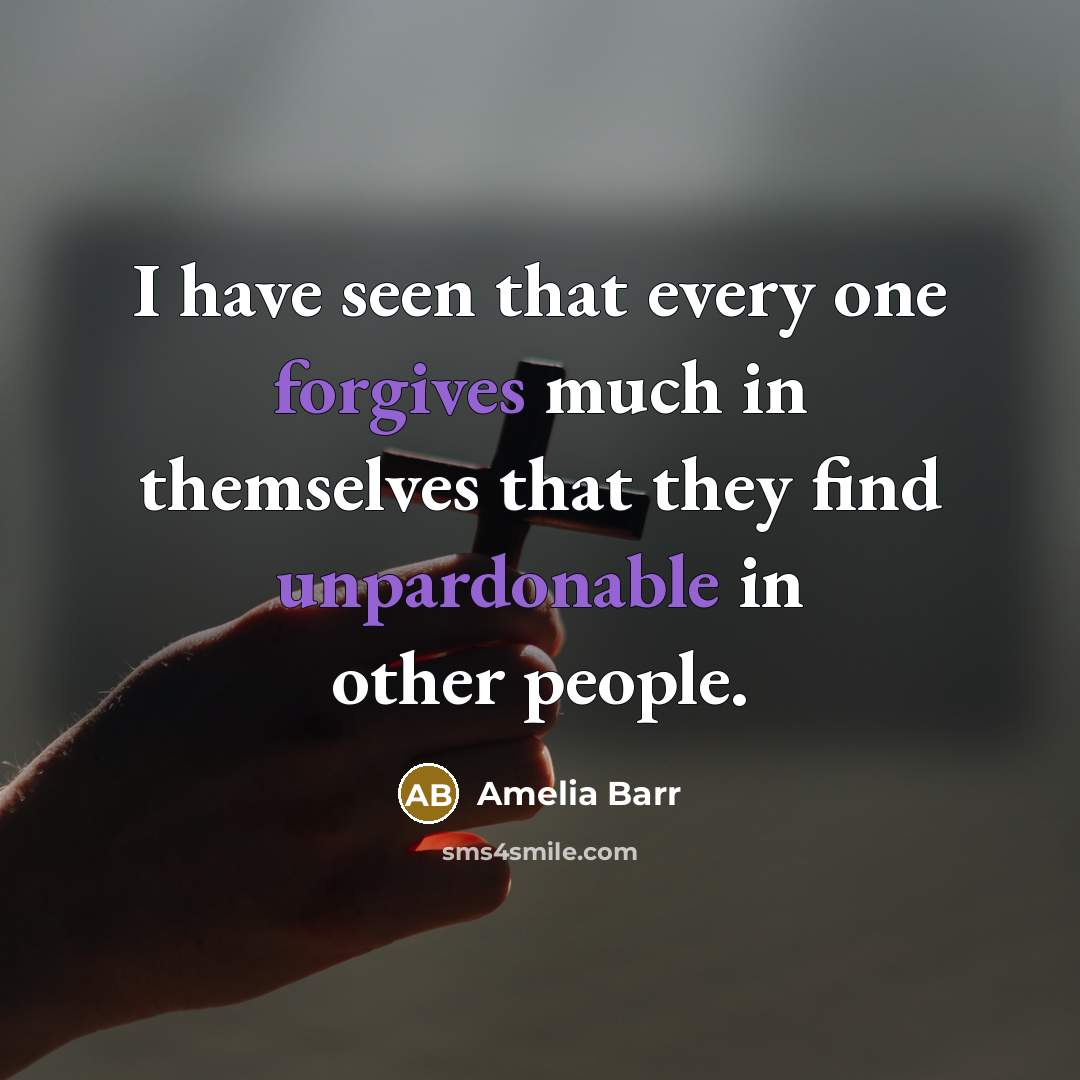 “I have seen that every one forgives much in themselves that they find unpardonable in other people.” quote by Amelia Barr