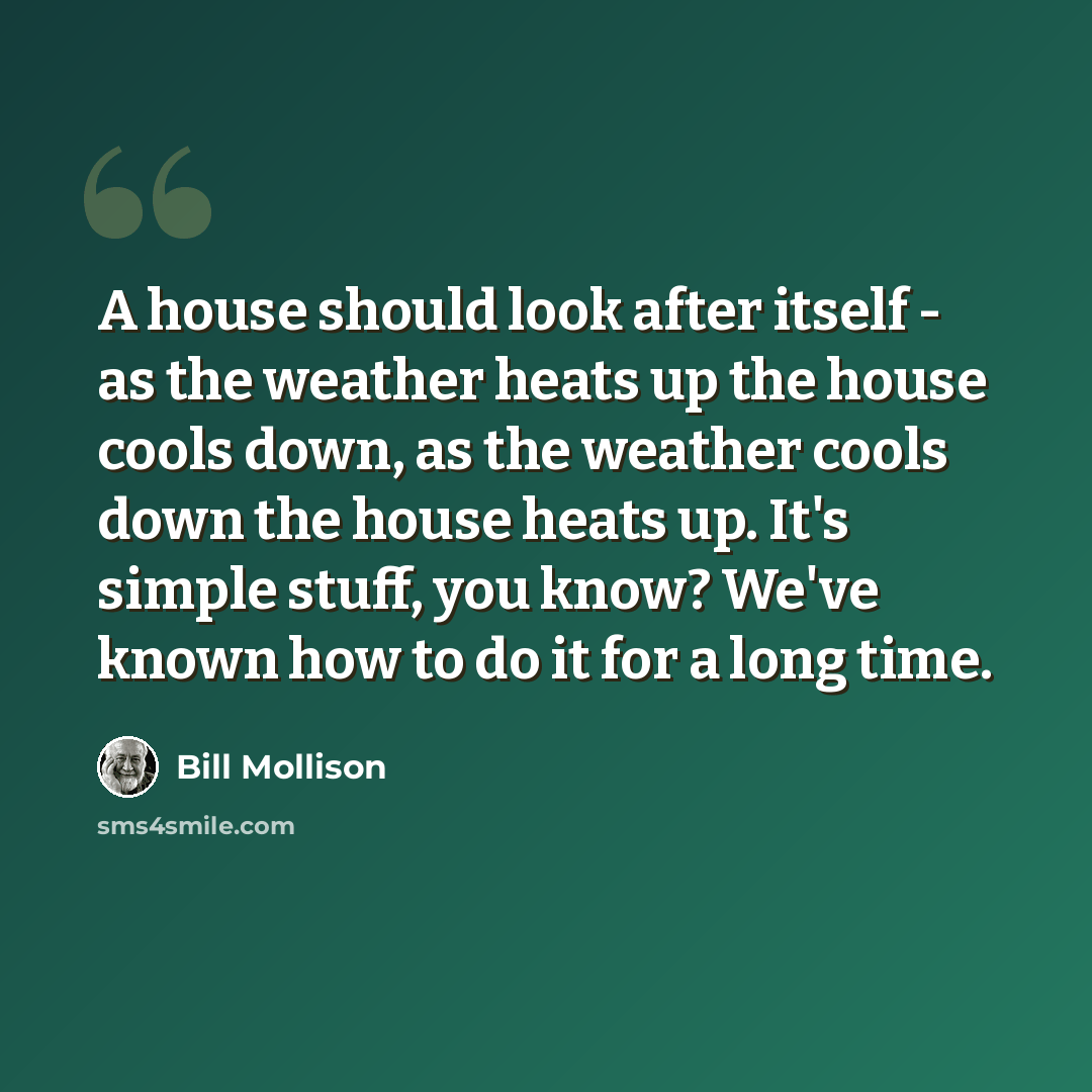 “A house should look after itself - as the weather heats up the house cools down, as the weather cools down the house heats up. It's simple stuff, you know? We've known how to do it for a long time.” quote by Bill Mollison
