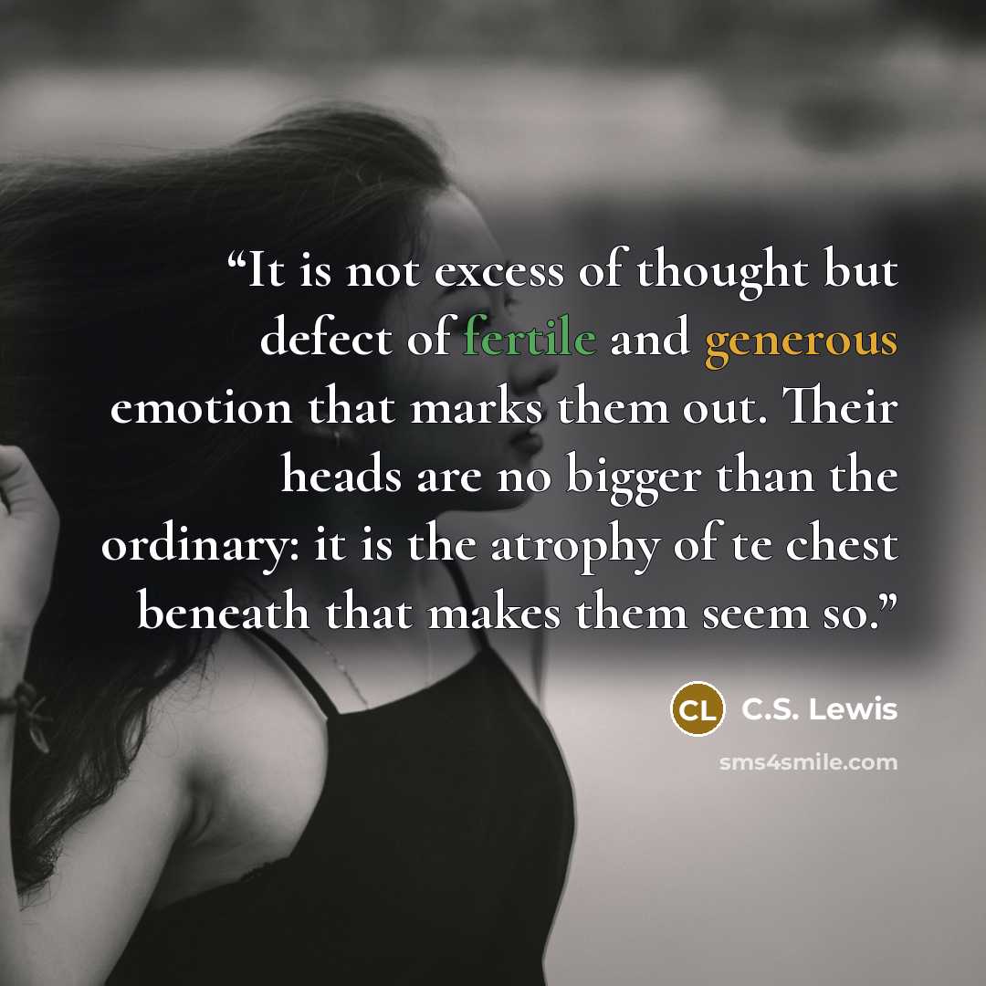 “It is not excess of thought but defect of fertile and generous emotion that marks them out. Their heads are no bigger than the ordinary: it is the atrophy of te chest beneath that makes them seem so.” quote by C.S. Lewis