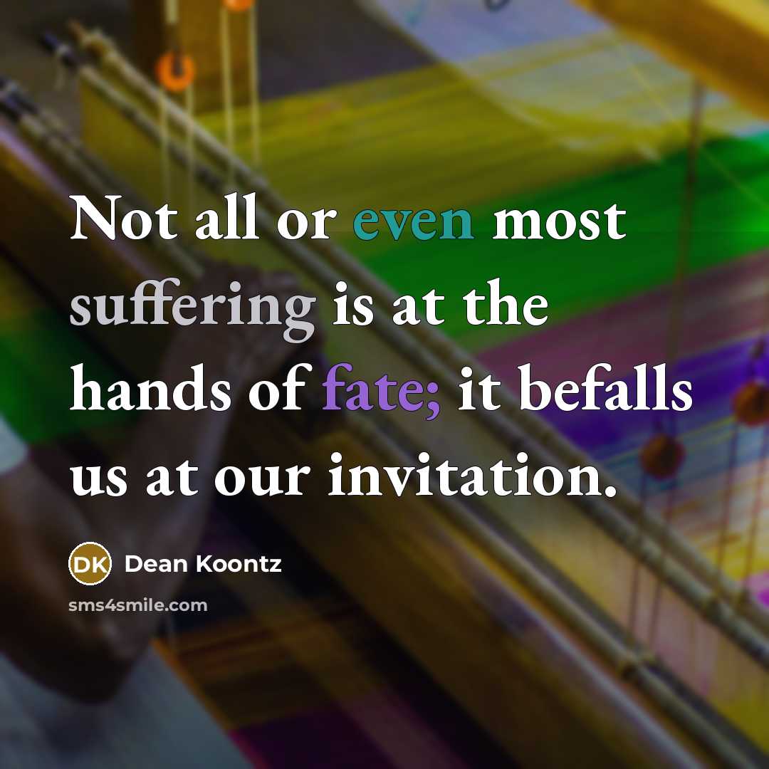 “Not all or even most suffering is at the hands of fate; it befalls us at our invitation.” quote by Dean Koontz