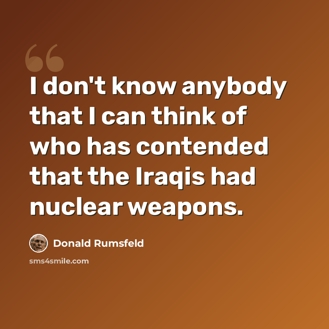 “I don't know anybody that I can think of who has contended that the Iraqis had nuclear weapons.” quote by Donald Rumsfeld