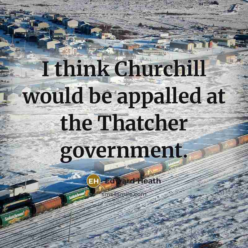 “I think Churchill would be appalled at the Thatcher government.” quote by Edward Heath