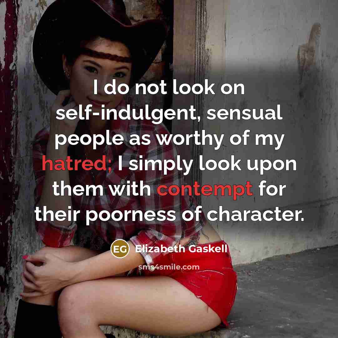 “I do not look on self-indulgent, sensual people as worthy of my hatred; I simply look upon them with contempt for their poorness of character.” quote by Elizabeth Gaskell