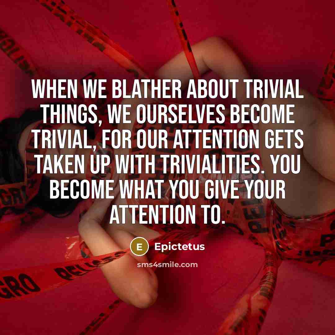 “When we blather about trivial things, we ourselves become trivial, for our attention gets taken up with trivialities. You become what you give your attention to.” quote by Epictetus