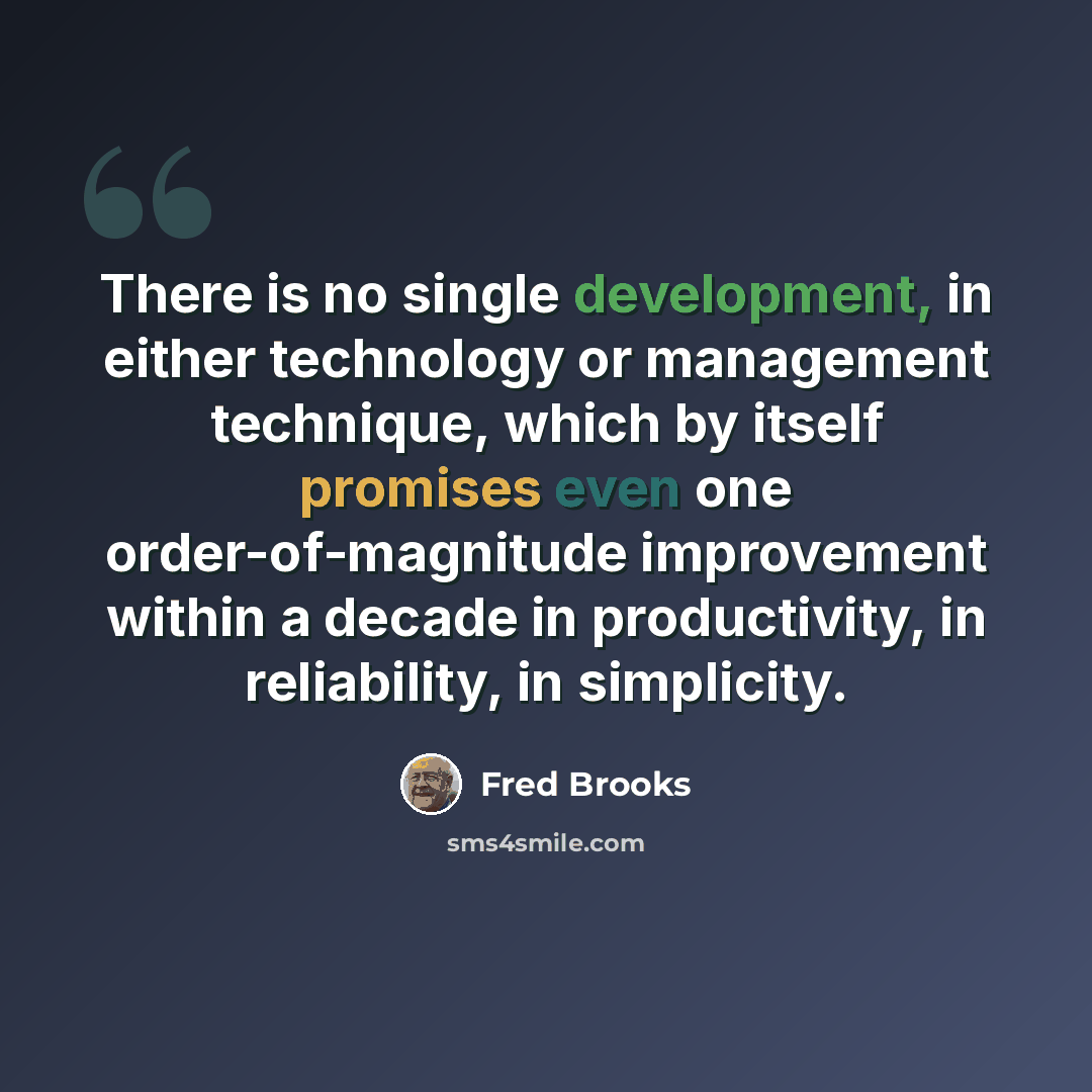 “There is no single development, in either technology or management technique, which by itself promises even one order-of-magnitude improvement within a decade in productivity, in reliability, in simplicity.” quote by Fred Brooks