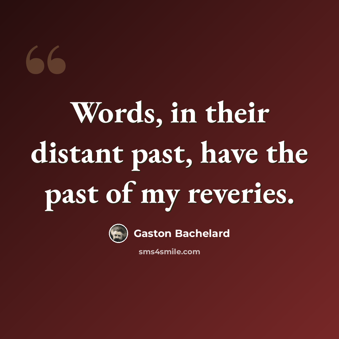 “Words, in their distant past, have the past of my reveries.” quote by Gaston Bachelard