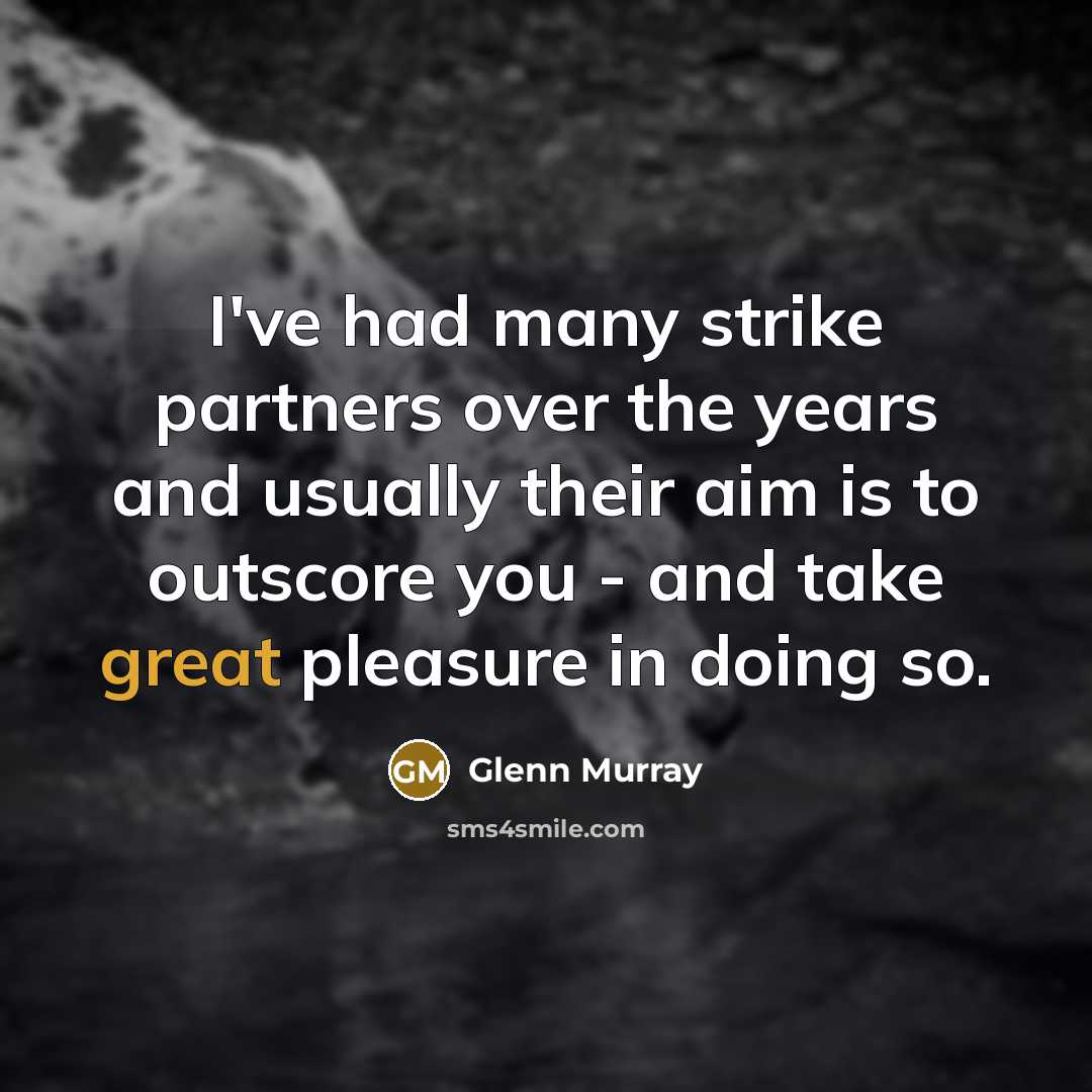 “I've had many strike partners over the years and usually their aim is to outscore you - and take great pleasure in doing so.” quote by Glenn Murray